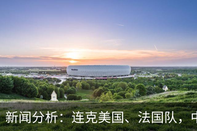 新闻分析：连克美国、法国队，中国U17女足缘何创造历史